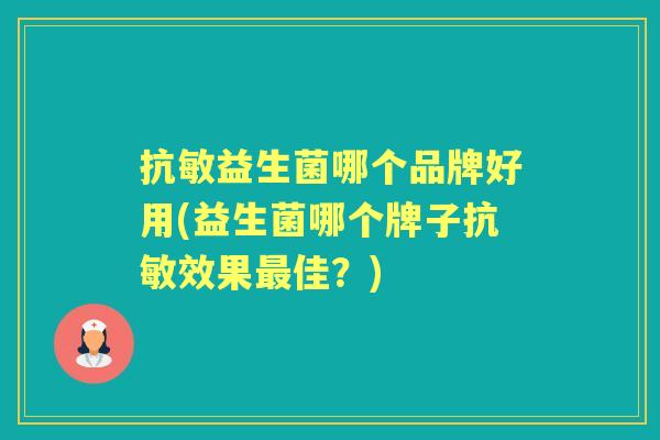 抗敏益生菌哪个品牌好用(益生菌哪个牌子抗敏效果佳?) 抗敏益生菌哪个品牌好用(益生菌哪个牌子抗敏效果佳?)