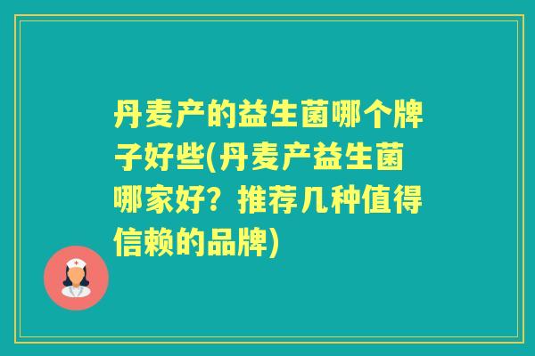 丹麦产的益生菌哪个牌子好些(丹麦产益生菌哪家好?推荐几种值得信赖的品牌) 丹麦产的益生菌哪个牌子好些(丹麦产益生菌哪家好?推荐几种值得信赖的品牌)
