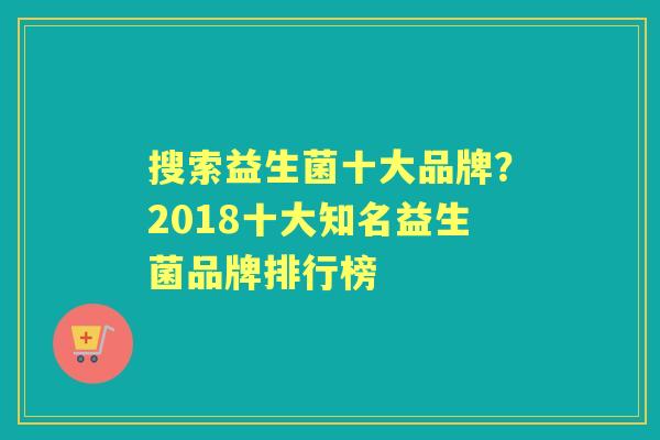 搜索益生菌十大品牌?2018十大知名益生菌品牌排行榜 搜索益生菌十大品牌?2018十大知名益生菌品牌排行榜