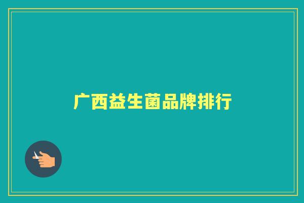 广西益生菌品牌排行 广西益生菌品牌排行