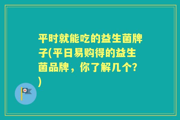 平时就能吃的益生菌牌子(平日易购得的益生菌品牌,你了解几个?) 平时就能吃的益生菌牌子(平日易购得的益生菌品牌,你了解几个?)