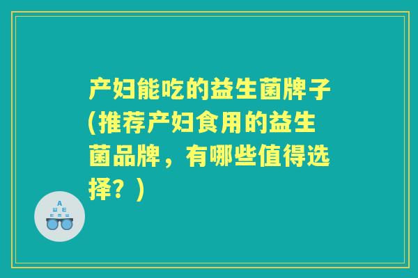 产妇能吃的益生菌牌子(推荐产妇食用的益生菌品牌,有哪些值得选择?) 产妇能吃的益生菌牌子(推荐产妇食用的益生菌品牌,有哪些值得选择?)