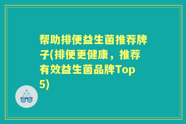 帮助排便益生菌推荐牌子(排便更健康,推荐有效益生菌品牌Top5) 帮助排便益生菌推荐牌子(排便更健康,推荐有效益生菌品牌Top5)