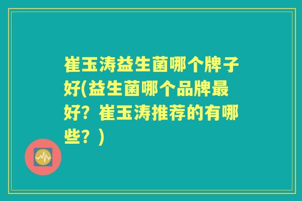 崔玉涛益生菌哪个牌子好(益生菌哪个品牌好？崔玉涛推荐的有哪些？)