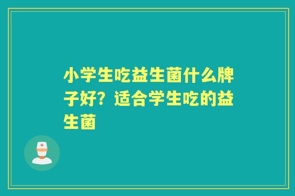 小学生吃益生菌什么牌子好？适合学生吃的益生菌