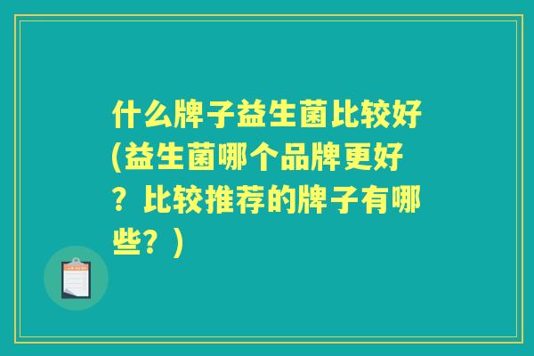 什么牌子益生菌比较好(益生菌哪个品牌更好?比较推荐的牌子有哪些?) 什么牌子益生菌比较好(益生菌哪个品牌更好?比较推荐的牌子有哪些?)