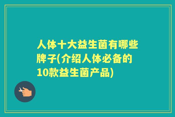 人体十大益生菌有哪些牌子(介绍人体必备的10款益生菌产品) 人体十大益生菌有哪些牌子(介绍人体必备的10款益生菌产品)