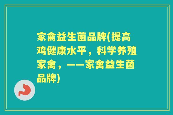 家禽益生菌品牌(提高鸡健康水平，科学养殖家禽，——家禽益生菌品牌)