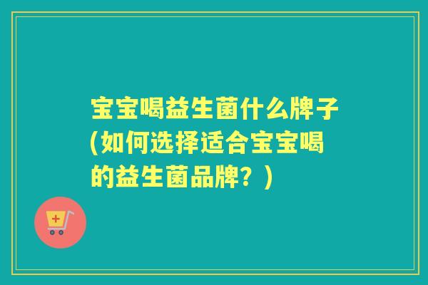宝宝喝益生菌什么牌子(如何选择适合宝宝喝的益生菌品牌?) 宝宝喝益生菌什么牌子(如何选择适合宝宝喝的益生菌品牌?)