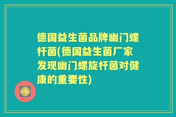 德国益生菌品牌幽门螺杆菌(德国益生菌厂家发现幽门螺旋杆菌对健康的重要性) 德国益生菌品牌幽门螺杆菌(德国益生菌厂家发现幽门螺旋杆菌对健康的重要性)