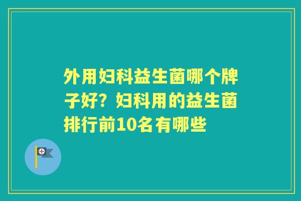 外用益生菌哪个牌子好？用的益生菌排行前10名有哪些