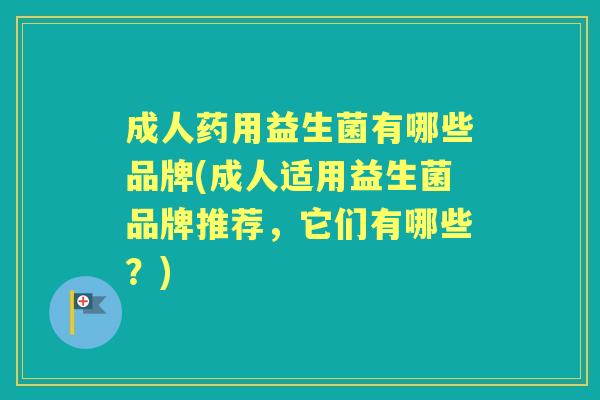 成人药用益生菌有哪些品牌(成人适用益生菌品牌推荐,它们有哪些?) 成人药用益生菌有哪些品牌(成人适用益生菌品牌推荐,它们有哪些?)