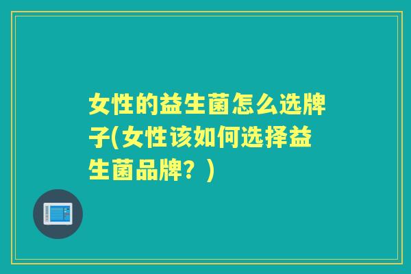 女性的益生菌怎么选牌子(女性该如何选择益生菌品牌?) 女性的益生菌怎么选牌子(女性该如何选择益生菌品牌?)
