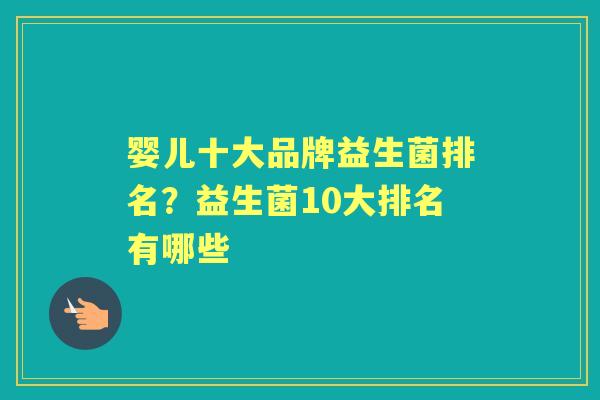 婴儿十大品牌益生菌排名?益生菌10大排名有哪些 婴儿十大品牌益生菌排名?益生菌10大排名有哪些