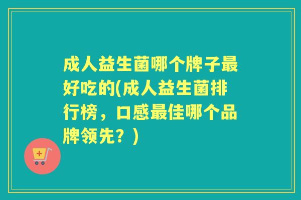 成人益生菌哪个牌子好吃的(成人益生菌排行榜，口感佳哪个品牌领先？)