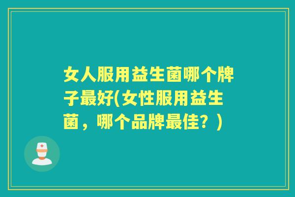 女人服用益生菌哪个牌子好(女性服用益生菌，哪个品牌佳？)