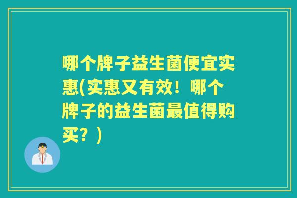 哪个牌子益生菌便宜实惠(实惠又有效!哪个牌子的益生菌值得购买?) 哪个牌子益生菌便宜实惠(实惠又有效!哪个牌子的益生菌值得购买?)