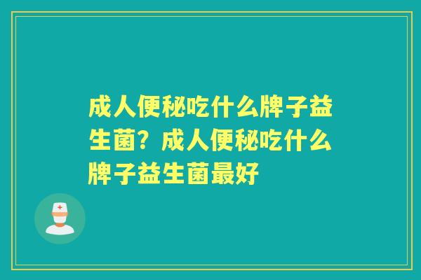成人吃什么牌子益生菌?成人吃什么牌子益生菌好 成人吃什么牌子益生菌?成人吃什么牌子益生菌好