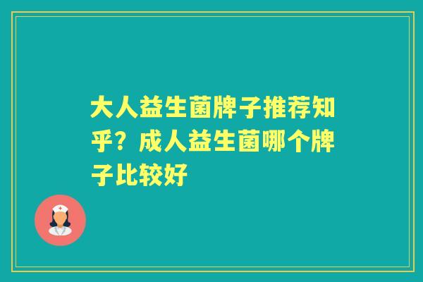 大人益生菌牌子推荐知乎?成人益生菌哪个牌子比较好 大人益生菌牌子推荐知乎?成人益生菌哪个牌子比较好