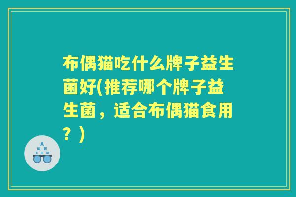 布偶猫吃什么牌子益生菌好(推荐哪个牌子益生菌,适合布偶猫食用?) 布偶猫吃什么牌子益生菌好(推荐哪个牌子益生菌,适合布偶猫食用?)