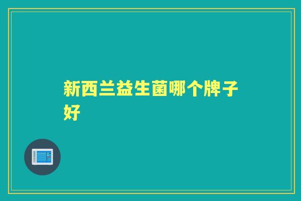 新西兰益生菌哪个牌子好 新西兰益生菌哪个牌子好