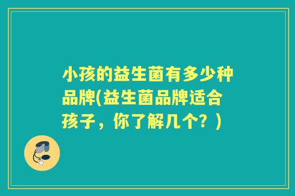 小孩的益生菌有多少种品牌(益生菌品牌适合孩子，你了解几个？)