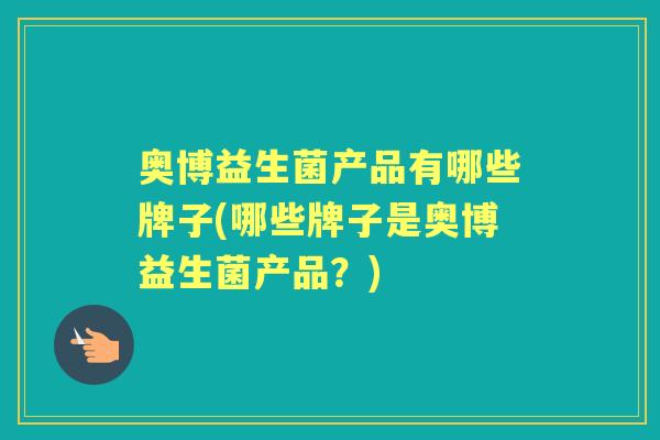 奥博益生菌产品有哪些牌子(哪些牌子是奥博益生菌产品?) 奥博益生菌产品有哪些牌子(哪些牌子是奥博益生菌产品?)