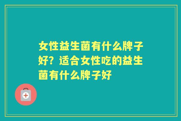 女性益生菌有什么牌子好?适合女性吃的益生菌有什么牌子好 女性益生菌有什么牌子好?适合女性吃的益生菌有什么牌子好