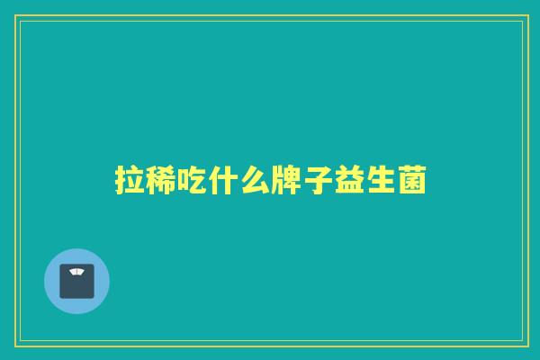 拉稀吃什么牌子益生菌 拉稀吃什么牌子益生菌