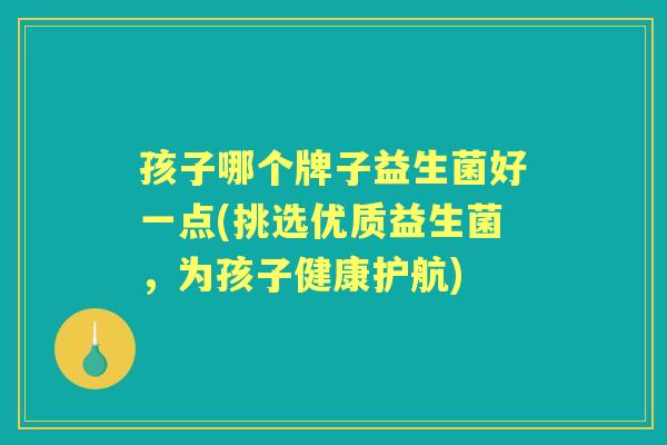 孩子哪个牌子益生菌好一点(挑选优质益生菌，为孩子健康护航)