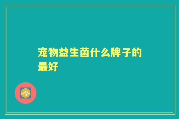 宠物益生菌什么牌子的好