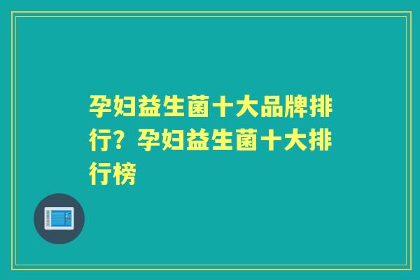 孕妇益生菌十大品牌排行?孕妇益生菌十大排行榜 孕妇益生菌十大品牌排行?孕妇益生菌十大排行榜