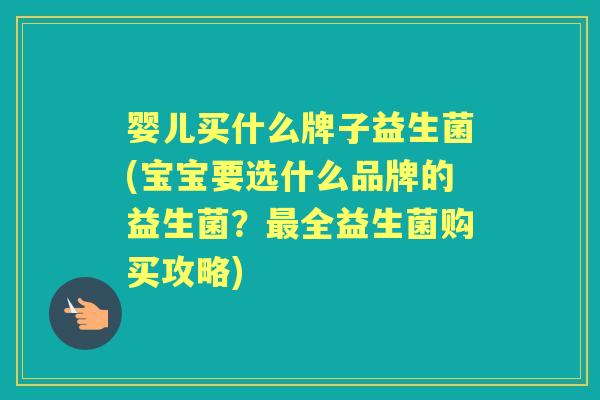 婴儿买什么牌子益生菌(宝宝要选什么品牌的益生菌?全益生菌购买攻略) 婴儿买什么牌子益生菌(宝宝要选什么品牌的益生菌?全益生菌购买攻略)