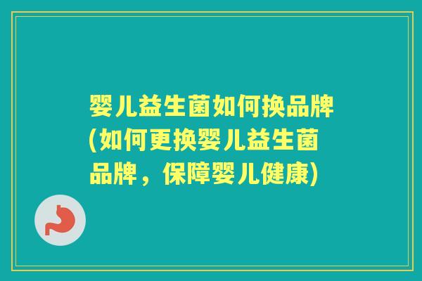婴儿益生菌如何换品牌(如何更换婴儿益生菌品牌,保障婴儿健康) 婴儿益生菌如何换品牌(如何更换婴儿益生菌品牌,保障婴儿健康)