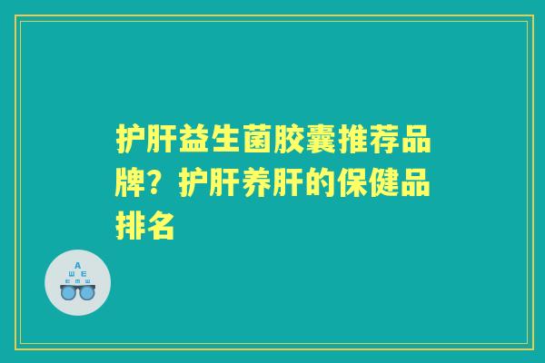 益生菌胶囊推荐品牌?养的保健品排名 益生菌胶囊推荐品牌?养的保健品排名