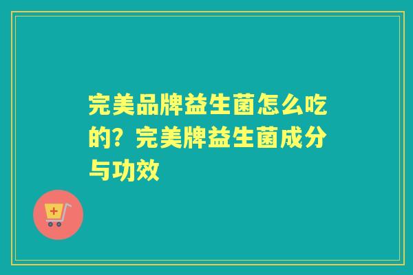 完美品牌益生菌怎么吃的?完美牌益生菌成分与功效 完美品牌益生菌怎么吃的?完美牌益生菌成分与功效