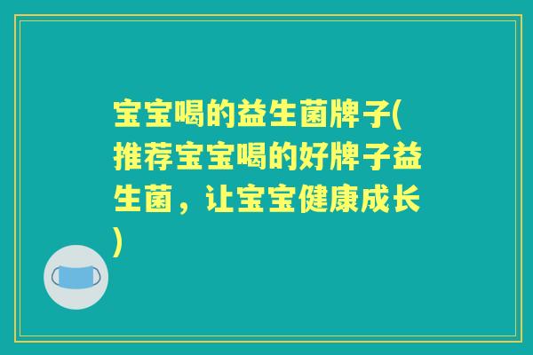 宝宝喝的益生菌牌子(推荐宝宝喝的好牌子益生菌，让宝宝健康成长)