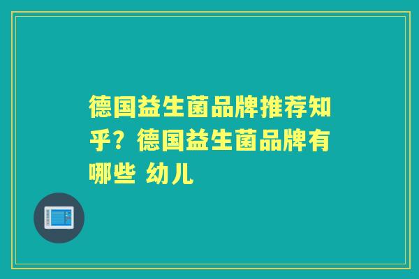 德国益生菌品牌推荐知乎？德国益生菌品牌有哪些 幼儿