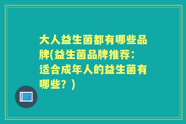 大人益生菌都有哪些品牌(益生菌品牌推荐:适合成年人的益生菌有哪些?) 大人益生菌都有哪些品牌(益生菌品牌推荐:适合成年人的益生菌有哪些?)