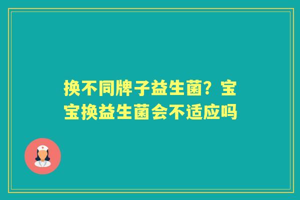 换不同牌子益生菌？宝宝换益生菌会不适应吗