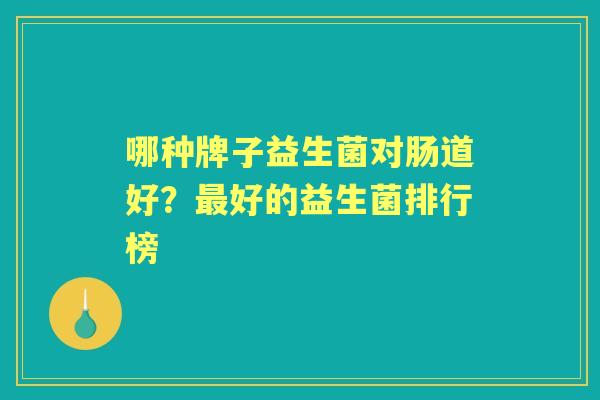 哪种牌子益生菌对肠道好?好的益生菌排行榜 哪种牌子益生菌对肠道好?好的益生菌排行榜