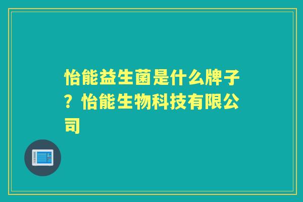 怡能益生菌是什么牌子?怡能生物科技有限公司 怡能益生菌是什么牌子?怡能生物科技有限公司