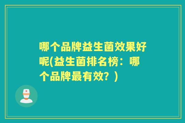 哪个品牌益生菌效果好呢(益生菌排名榜:哪个品牌有效?) 哪个品牌益生菌效果好呢(益生菌排名榜:哪个品牌有效?)