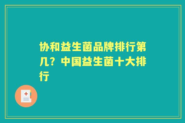 协和益生菌品牌排行第几?中国益生菌十大排行 协和益生菌品牌排行第几?中国益生菌十大排行