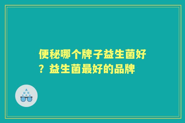 哪个牌子益生菌好?益生菌好的品牌 哪个牌子益生菌好?益生菌好的品牌