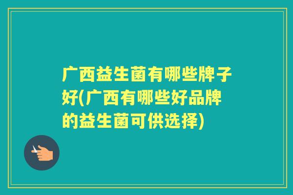 广西益生菌有哪些牌子好(广西有哪些好品牌的益生菌可供选择)