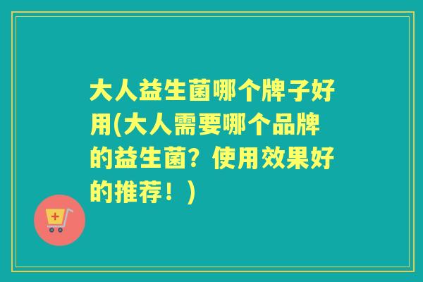 大人益生菌哪个牌子好用(大人需要哪个品牌的益生菌？使用效果好的推荐！)