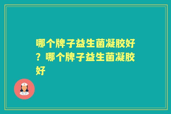 哪个牌子益生菌凝胶好?哪个牌子益生菌凝胶好 哪个牌子益生菌凝胶好?哪个牌子益生菌凝胶好