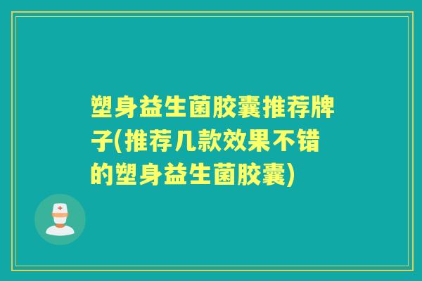 塑身益生菌胶囊推荐牌子(推荐几款效果不错的塑身益生菌胶囊) 塑身益生菌胶囊推荐牌子(推荐几款效果不错的塑身益生菌胶囊)