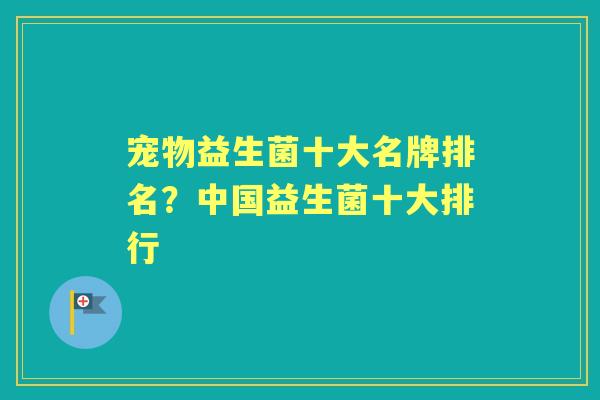 宠物益生菌十大名牌排名?中国益生菌十大排行 宠物益生菌十大名牌排名?中国益生菌十大排行